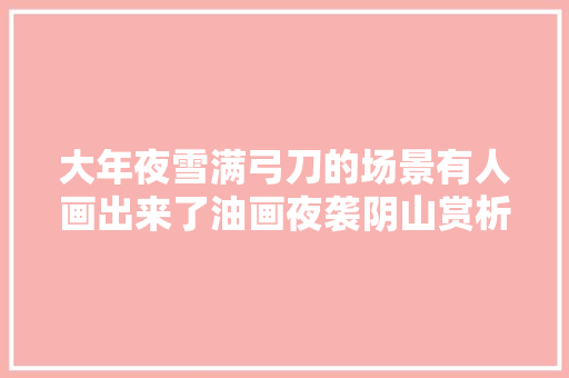大年夜雪满弓刀的场景有人画出来了油画夜袭阴山赏析考证