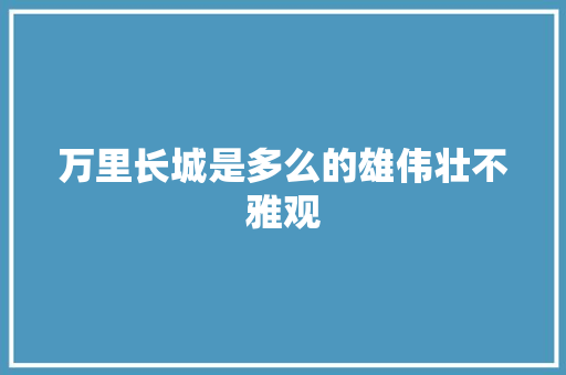 万里长城是多么的雄伟壮不雅观