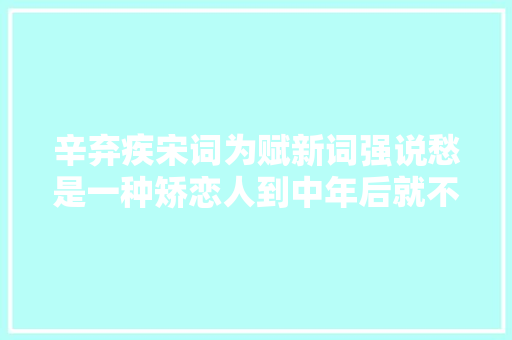 辛弃疾宋词为赋新词强说愁是一种矫恋人到中年后就不会了