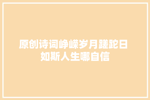 原创诗词峥嵘岁月蹉跎日 如斯人生哪自信