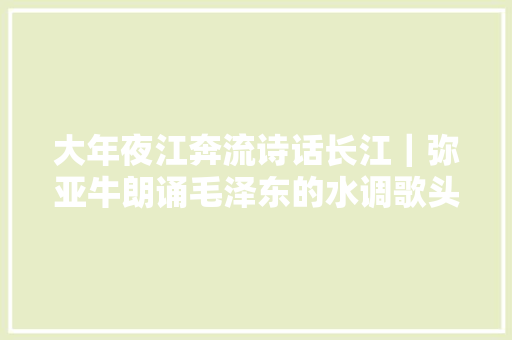 大年夜江奔流诗话长江｜弥亚牛朗诵毛泽东的水调歌头拍浮