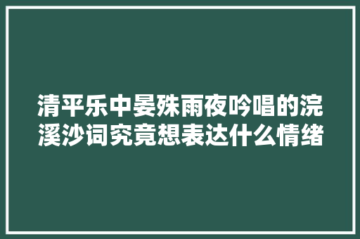 清平乐中晏殊雨夜吟唱的浣溪沙词究竟想表达什么情绪