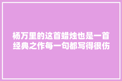 杨万里的这首蜡烛也是一首经典之作每一句都写得很伤感
