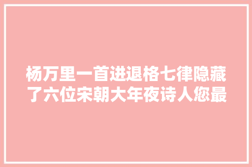 杨万里一首进退格七律隐藏了六位宋朝大年夜诗人您最不雅赏谁