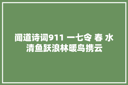 闻道诗词911 一七令 春 水清鱼跃浪林暖鸟携云