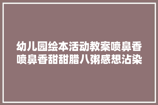 幼儿园绘本活动教案喷鼻香喷鼻香甜甜腊八粥感想沾染腊八的浓浓年味