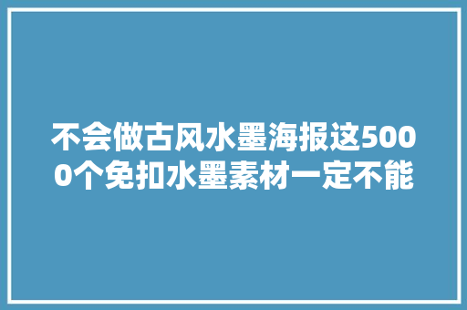 不会做古风水墨海报这5000个免扣水墨素材一定不能错过