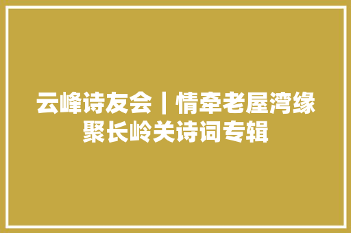 云峰诗友会｜情牵老屋湾缘聚长岭关诗词专辑