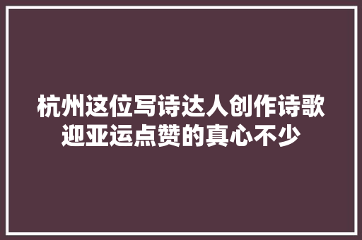 杭州这位写诗达人创作诗歌迎亚运点赞的真心不少