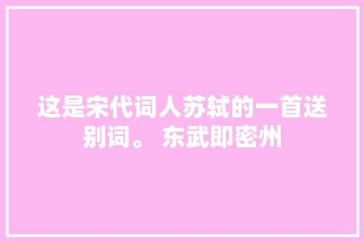 这是宋代词人苏轼的一首送别词。 东武即密州