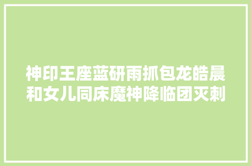 神印王座蓝研雨抓包龙皓晨和女儿同床魔神降临团灭刺客小队