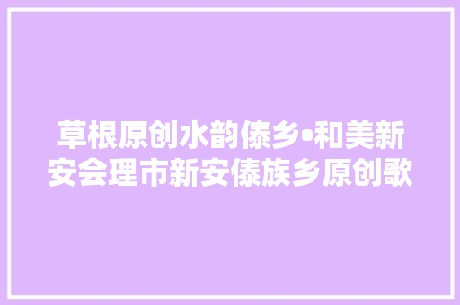草根原创水韵傣乡•和美新安会理市新安傣族乡原创歌曲