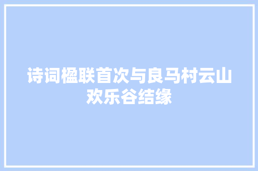 诗词楹联首次与良马村云山欢乐谷结缘