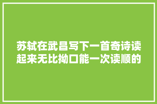 苏轼在武昌写下一首奇诗读起来无比拗口能一次读顺的都是高手