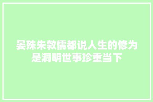 晏殊朱敦儒都说人生的修为是洞明世事珍重当下