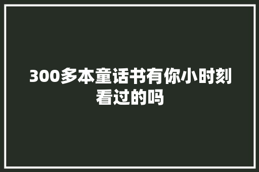300多本童话书有你小时刻看过的吗