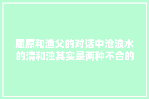 屈原和渔父的对话中沧浪水的清和浊其实是两种不合的人生立场