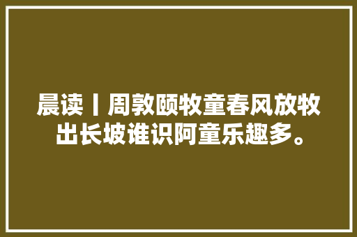 晨读丨周敦颐牧童春风放牧出长坡谁识阿童乐趣多。