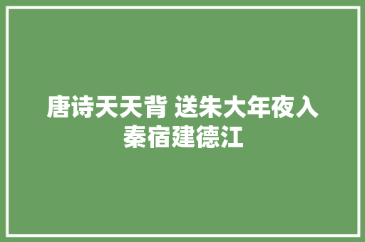 唐诗天天背 送朱大年夜入秦宿建德江