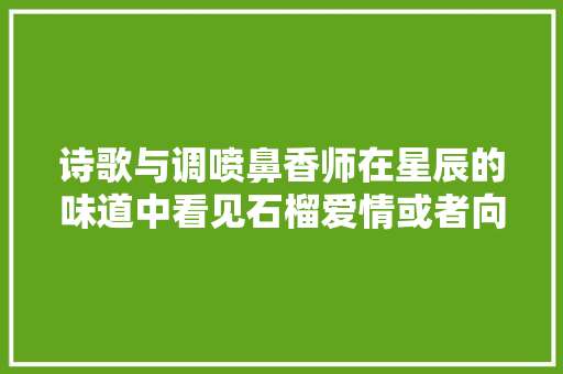 诗歌与调喷鼻香师在星辰的味道中看见石榴爱情或者向日葵