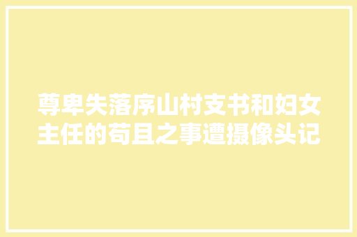 尊卑失落序山村支书和妇女主任的苟且之事遭摄像头记录 尊卑失落序山村支书和妇女主任的苟且之事遭摄像头记录