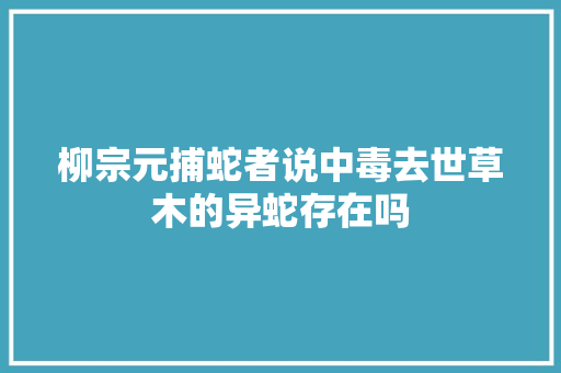 柳宗元捕蛇者说中毒去世草木的异蛇存在吗