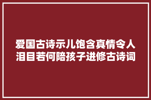 爱国古诗示儿饱含真情令人泪目若何陪孩子进修古诗词