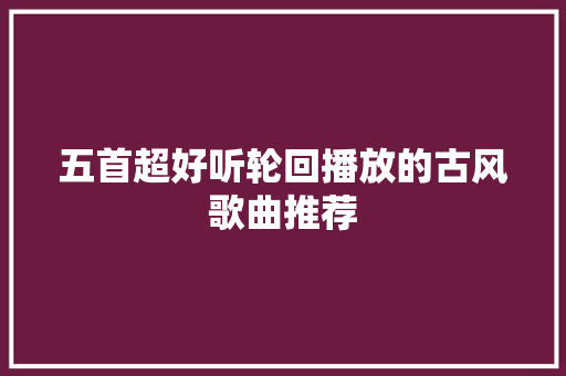 五首超好听轮回播放的古风歌曲推荐