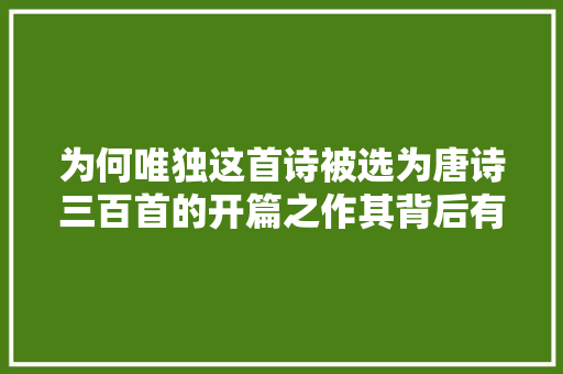 为何唯独这首诗被选为唐诗三百首的开篇之作其背后有何深意
