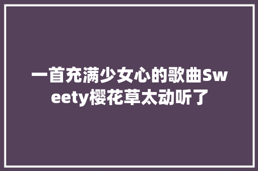 一首充满少女心的歌曲Sweety樱花草太动听了
