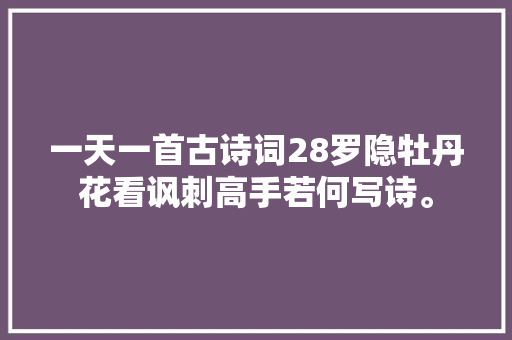 一天一首古诗词28罗隐牡丹花看讽刺高手若何写诗。