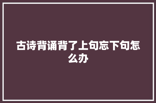 古诗背诵背了上句忘下句怎么办