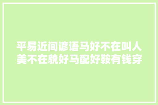 平易近间谚语马好不在叫人美不在貌好马配好鞍有钱穿好衫