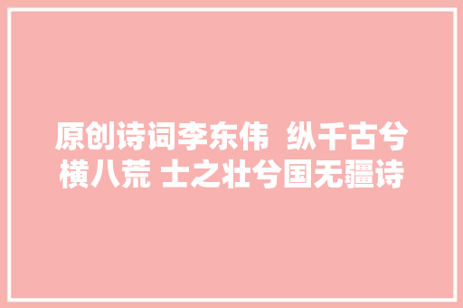 原创诗词李东伟  纵千古兮横八荒 士之壮兮国无疆诗词六首