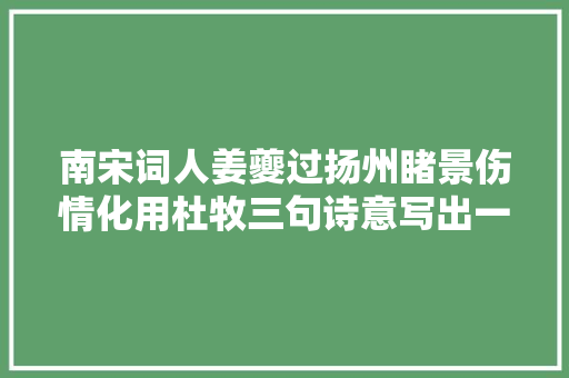 南宋词人姜夔过扬州睹景伤情化用杜牧三句诗意写出一首佳作