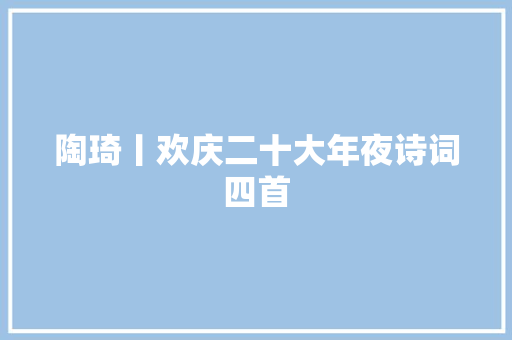 陶琦丨欢庆二十大年夜诗词四首
