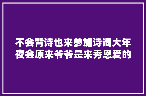 不会背诗也来参加诗词大年夜会原来爷爷是来秀恩爱的啊