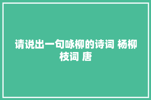请说出一句咏柳的诗词 杨柳枝词 唐