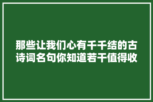那些让我们心有千千结的古诗词名句你知道若干值得收藏