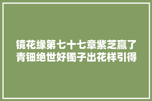 镜花缘第七十七章紫芝赢了青钿绝世好镯子出花样引得百美齐对对子
