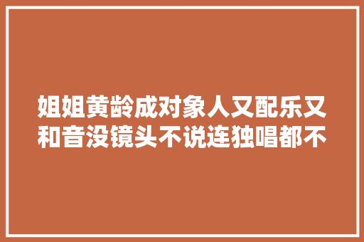 姐姐黄龄成对象人又配乐又和音没镜头不说连独唱都不给
