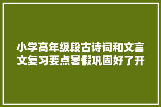 小学高年级段古诗词和文言文复习要点暑假巩固好了开学才轻松