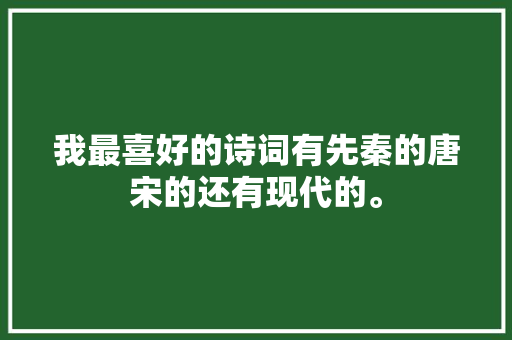 我最喜好的诗词有先秦的唐宋的还有现代的。