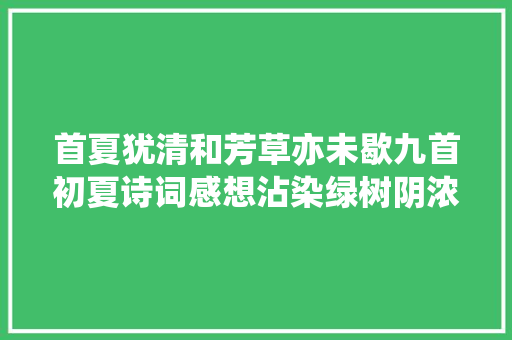 首夏犹清和芳草亦未歇九首初夏诗词感想沾染绿树阴浓