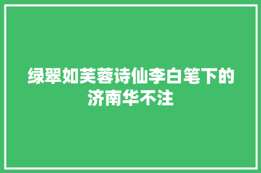 绿翠如芙蓉诗仙李白笔下的济南华不注