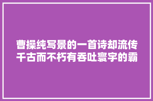曹操纯写景的一首诗却流传千古而不朽有吞吐寰宇的霸气