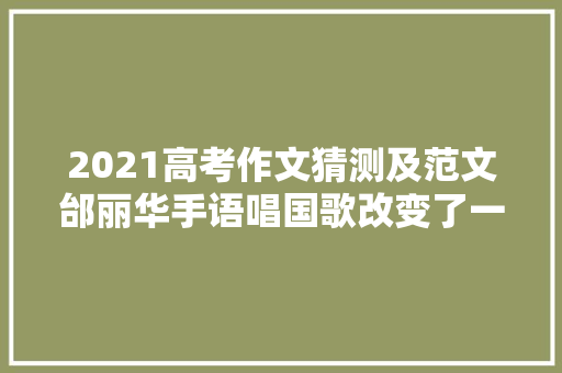 2021高考作文猜测及范文邰丽华手语唱国歌改变了一个动作