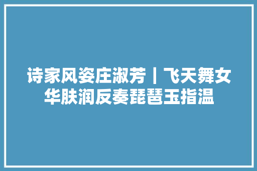 诗家风姿庄淑芳｜飞天舞女华肤润反奏琵琶玉指温