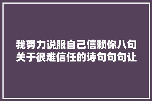 我努力说服自己信赖你八句关于很难信任的诗句句句让人心疼