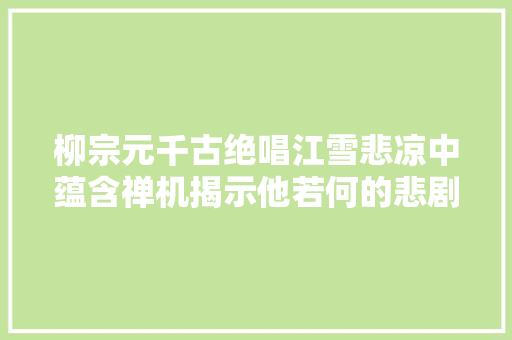 柳宗元千古绝唱江雪悲凉中蕴含禅机揭示他若何的悲剧命运